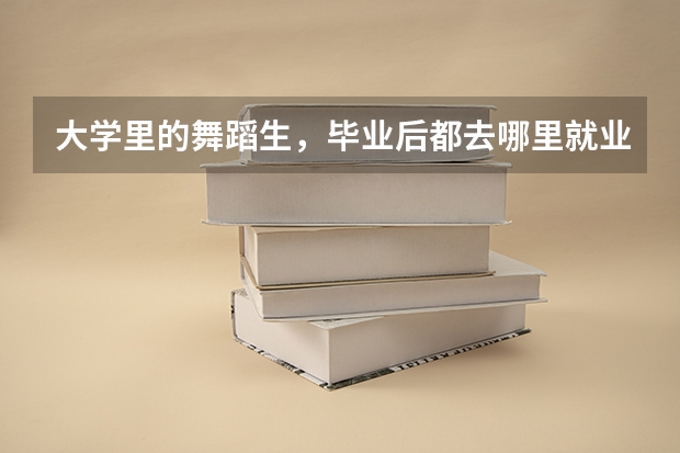 大學(xué)里的舞蹈生，畢業(yè)后都去哪里就業(yè)了？