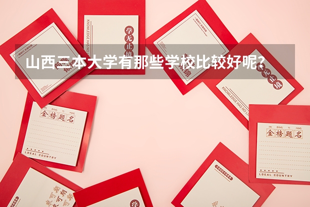 山西三本大學(xué)有那些學(xué)校比較好呢？
