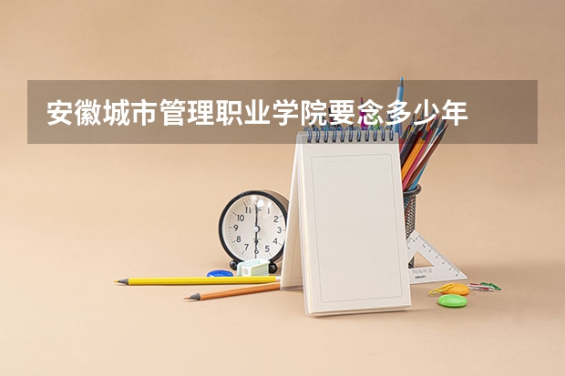 安徽城市管理職業(yè)學院要念多少年