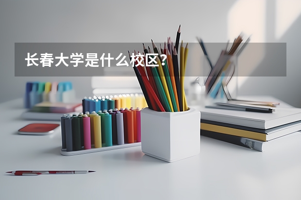 長春大學(xué)是什么校區(qū)？