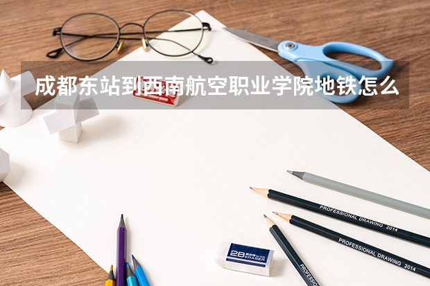 成都東站到西南航空職業(yè)學(xué)院地鐵怎么走？