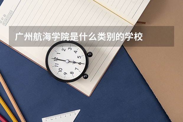 廣州航海學(xué)院是什么類別的學(xué)校