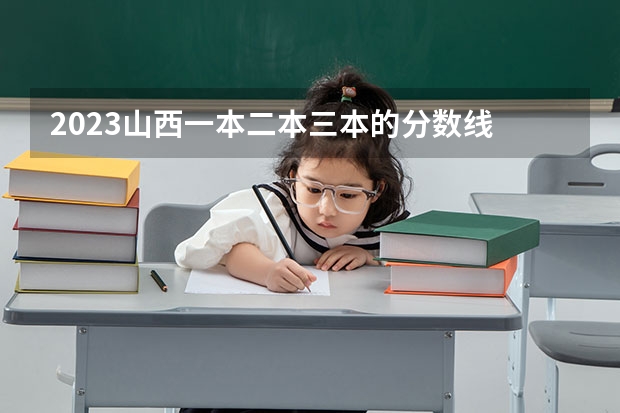 2023山西一本二本三本的分?jǐn)?shù)線 2023年山西本科分?jǐn)?shù)線