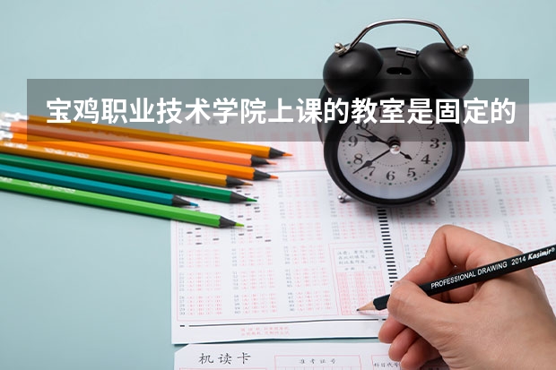 寶雞職業(yè)技術(shù)學(xué)院上課的教室是固定的嗎