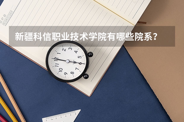 新疆科信職業(yè)技術(shù)學(xué)院有哪些院系？