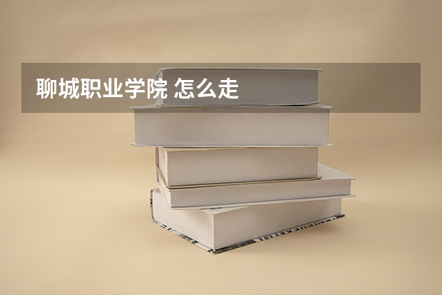 聊城職業(yè)學院 怎么走