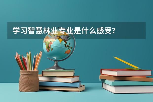 學習智慧林業(yè)專業(yè)是什么感受？