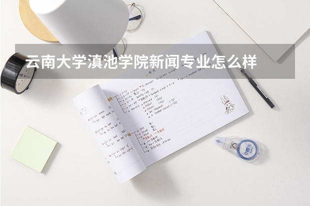 云南大學(xué)滇池學(xué)院新聞專業(yè)怎么樣