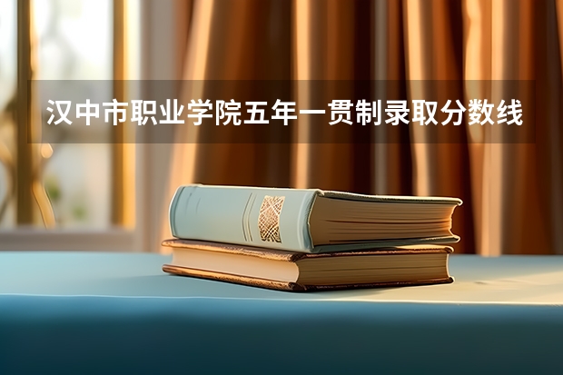 漢中市職業(yè)學院五年一貫制錄取分數(shù)線（漢中市衛(wèi)生學校是不是現(xiàn)在的漢中職業(yè)技術學院）