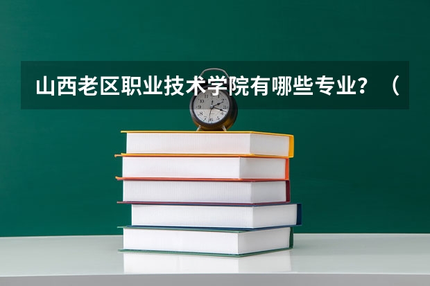 山西老區(qū)職業(yè)技術(shù)學(xué)院有哪些專業(yè)？（最全最新技術(shù)專業(yè)）？