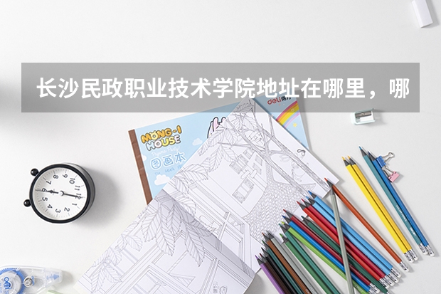長沙民政職業(yè)技術(shù)學(xué)院地址在哪里，哪個(gè)城市，哪個(gè)區(qū)？