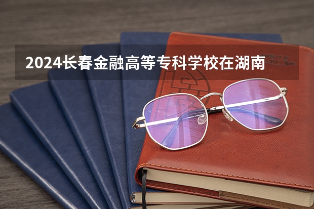 2024長(zhǎng)春金融高等?？茖W(xué)校在湖南怎么招生的