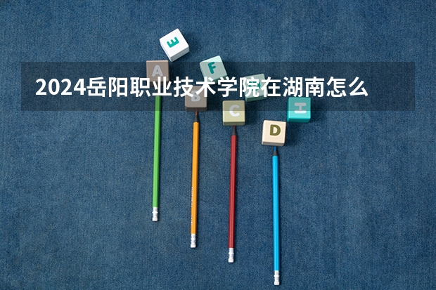 2024岳陽職業(yè)技術(shù)學院在湖南怎么招生的