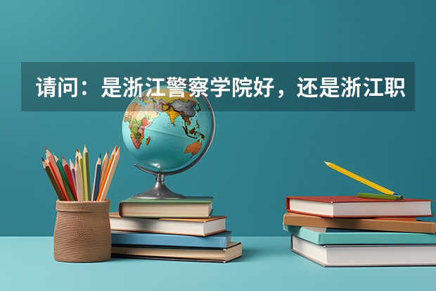 請問：是浙江警察學院好，還是浙江職業(yè)警官學院好？（內蒙古警察職業(yè)學院好不好）