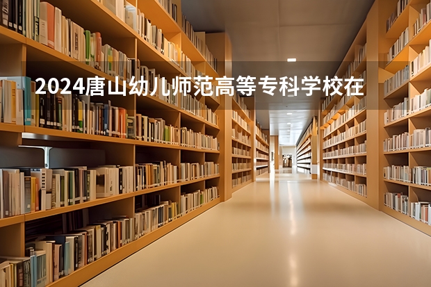 2024唐山幼兒師范高等?？茖W校在湖南怎么招生的