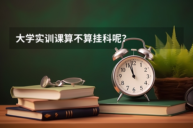 大學(xué)實(shí)訓(xùn)課算不算掛科呢？