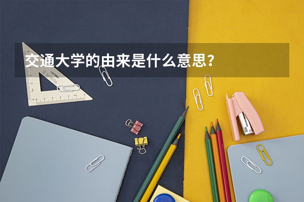 交通大學(xué)的由來(lái)是什么意思？