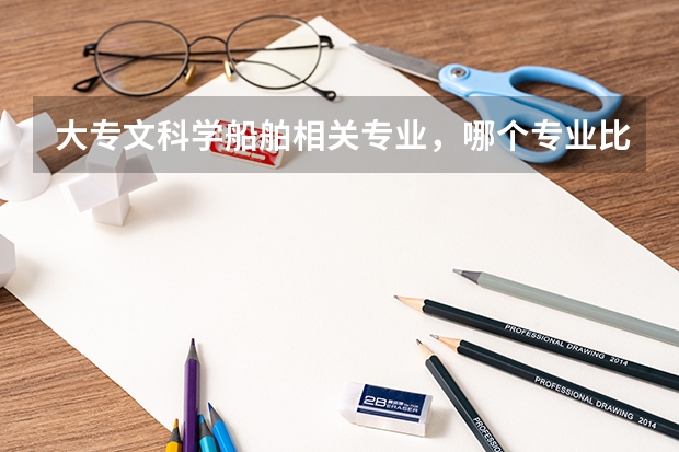 大專文科學(xué)船舶相關(guān)專業(yè)，哪個(gè)專業(yè)比較好