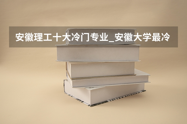 安徽理工十大冷門專業(yè)_安徽大學(xué)最冷門專業(yè)有哪些