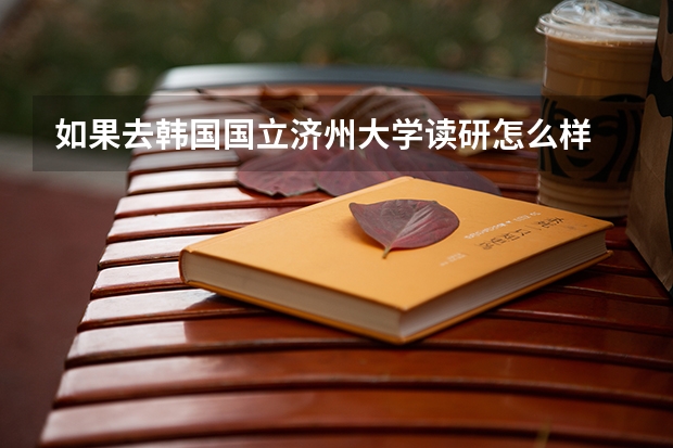 如果去韓國(guó)國(guó)立濟(jì)州大學(xué)讀研怎么樣