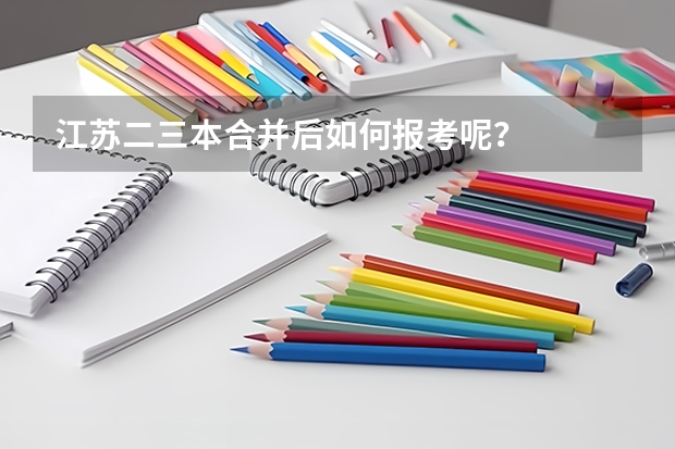 江蘇二三本合并后如何報考呢？