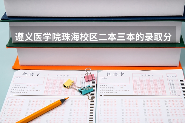 遵義醫(yī)學(xué)院珠海校區(qū)二本三本的錄取分?jǐn)?shù)線是多少