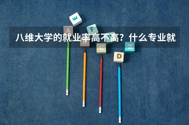 八維大學(xué)的就業(yè)率高不高？什么專業(yè)就業(yè)好？