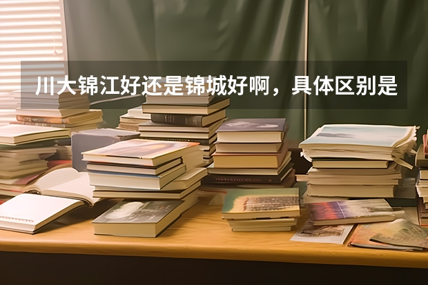 川大錦江好還是錦城好啊，具體區(qū)別是什么啊