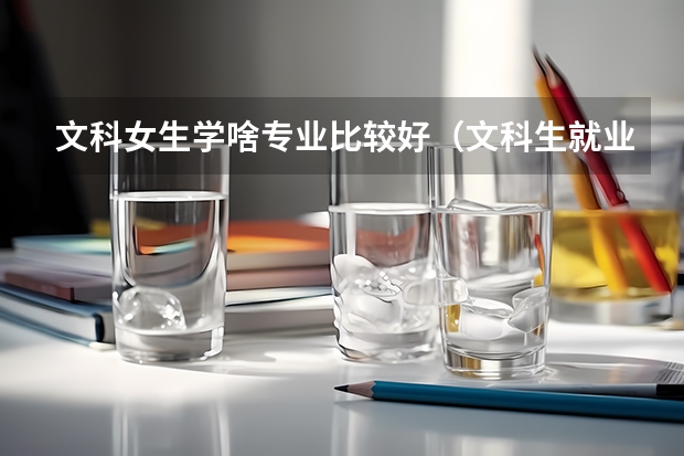 文科女生學(xué)啥專(zhuān)業(yè)比較好（文科生就業(yè)率最高的專(zhuān)業(yè)）