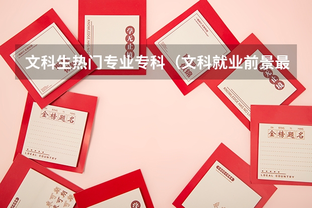 文科生熱門專業(yè)專科（文科就業(yè)前景最好的十大專業(yè) 2023熱門專業(yè)）