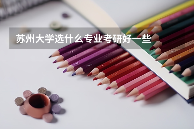 蘇州大學(xué)選什么專業(yè)考研好一些