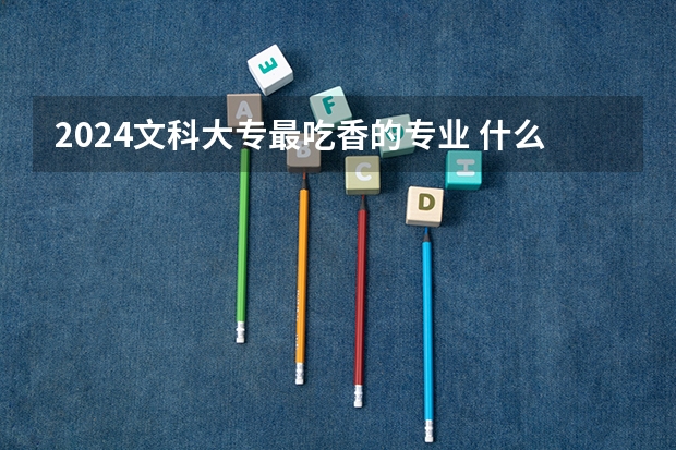 2024文科大專最吃香的專業(yè) 什么專業(yè)就業(yè)前景好