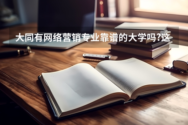 大同有網(wǎng)絡(luò)營(yíng)銷(xiāo)專業(yè)靠譜的大學(xué)嗎?這個(gè)專業(yè)前景好不好?