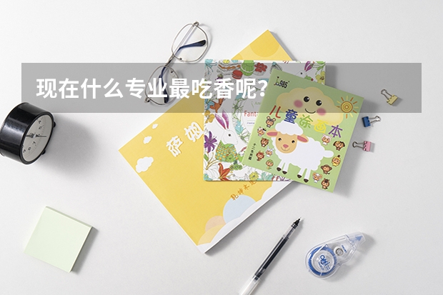 現(xiàn)在什么專業(yè)最吃香呢？