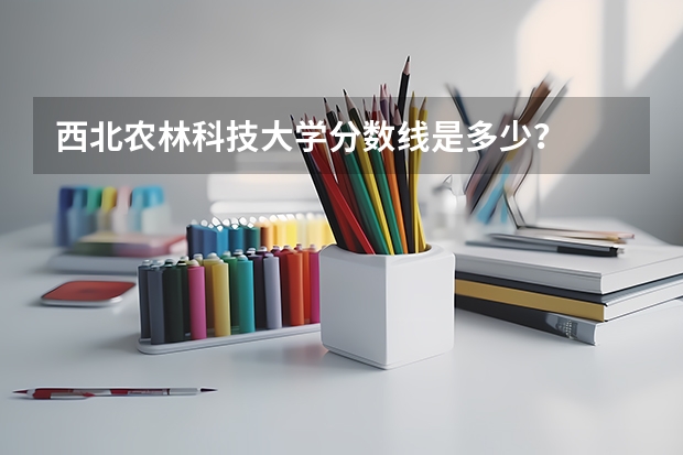 西北農(nóng)林科技大學(xué)分?jǐn)?shù)線是多少？