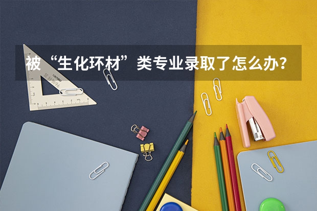 被“生化環(huán)材”類專業(yè)錄取了怎么辦？