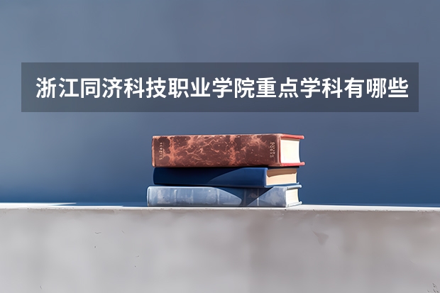 浙江同濟(jì)科技職業(yè)學(xué)院重點(diǎn)學(xué)科有哪些 學(xué)科評(píng)估說(shuō)明