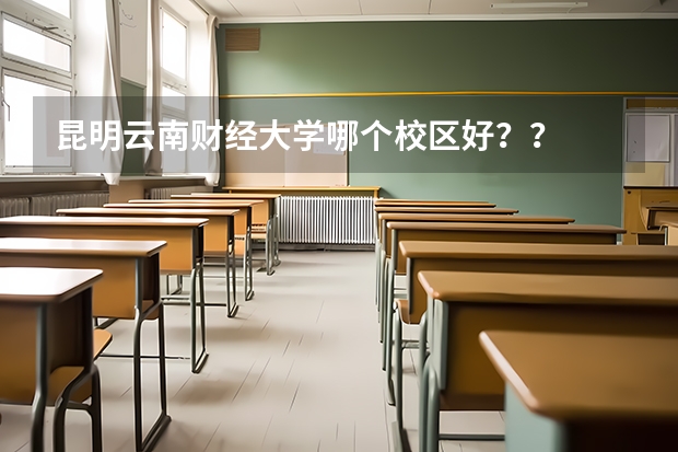 昆明云南財(cái)經(jīng)大學(xué)哪個(gè)校區(qū)好？？