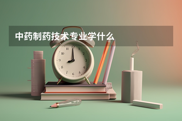 中藥制藥技術專業(yè)學什么