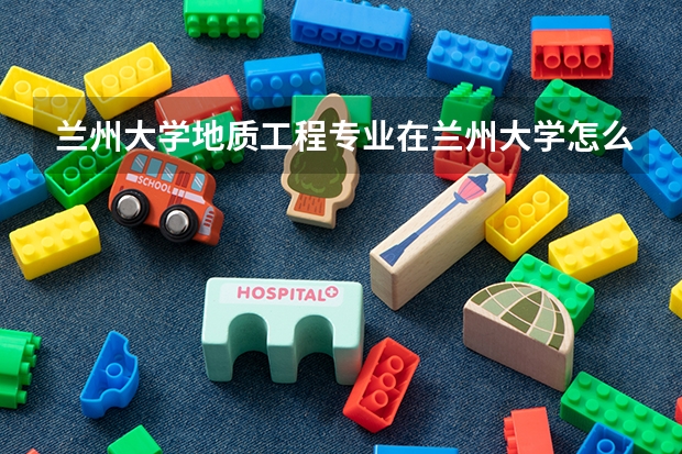 蘭州大學(xué)地質(zhì)工程專業(yè)在蘭州大學(xué)怎么樣?