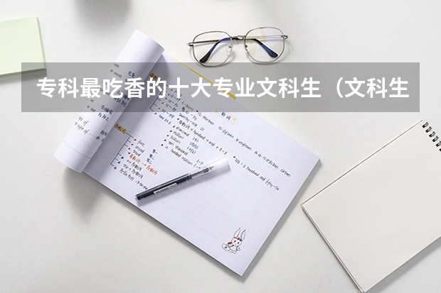 專科最吃香的十大專業(yè)文科生（文科生最好的六個(gè)專業(yè)）