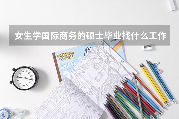 女生學(xué)國(guó)際商務(wù)的碩士畢業(yè)找什么工作？