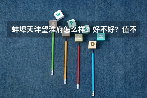 蚌埠天灃望淮府怎么樣？好不好？值不值得買？
