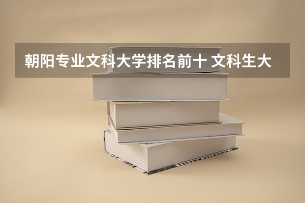 朝陽(yáng)專業(yè)文科大學(xué)排名前十 文科生大學(xué)排名