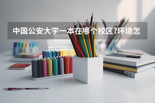 中國公安大學一本在哪個校區(qū)?環(huán)境怎么樣?學文女生報那什么專業(yè)好?
