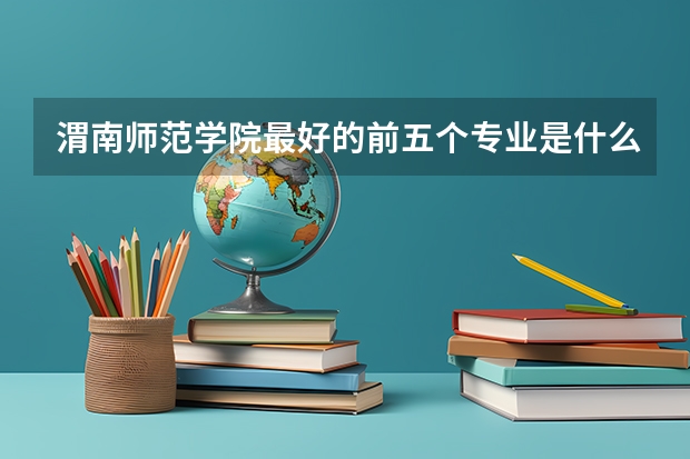 渭南師范學(xué)院最好的前五個(gè)專業(yè)是什么