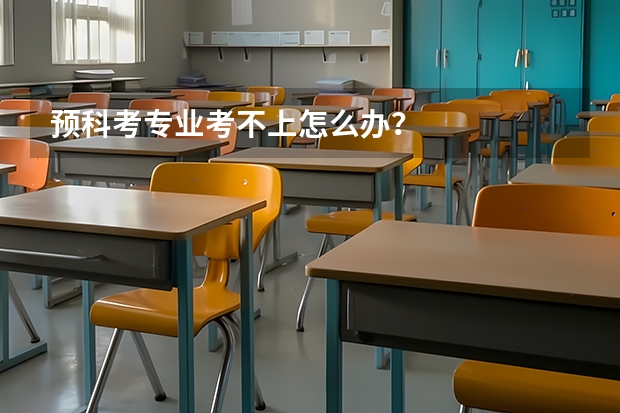 預(yù)科考專業(yè)考不上怎么辦？