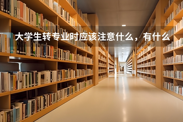 大學(xué)生轉(zhuǎn)專業(yè)時應(yīng)該注意什么，有什么要求？在此謝謝了
