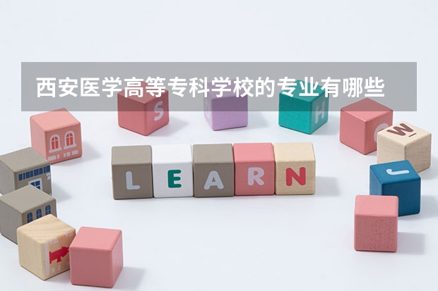 西安醫(yī)學(xué)高等?？茖W(xué)校的專業(yè)有哪些