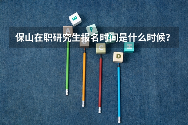 保山在職研究生報(bào)名時(shí)間是什么時(shí)候？